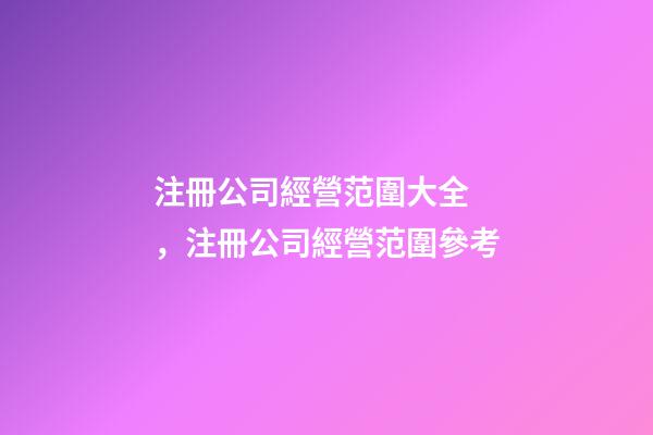 注冊公司經營范圍大全，注冊公司經營范圍參考